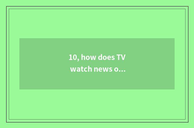 10, how does TV watch news of finance and economics?