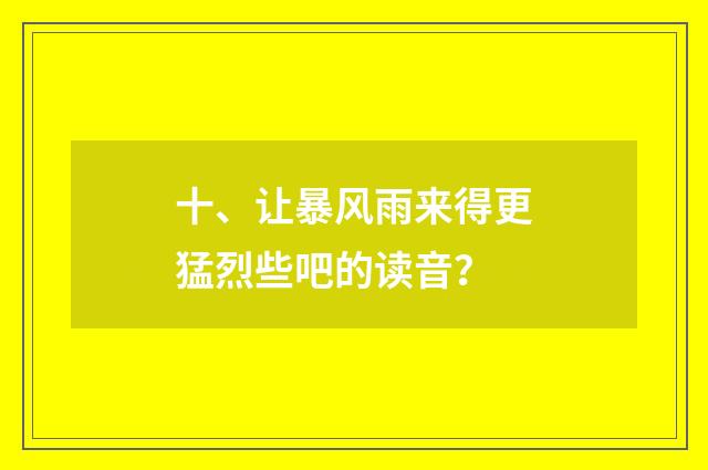 十、让暴风雨来得更猛烈些吧的读音?
