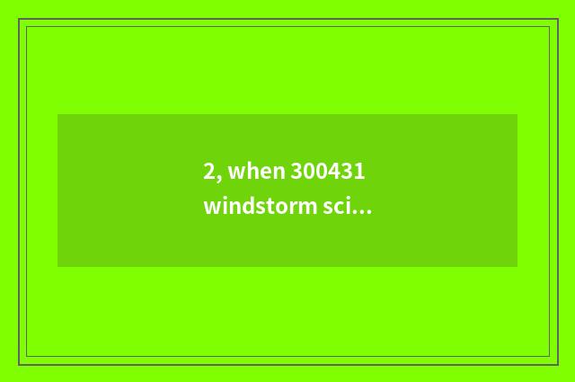 2, when 300431 windstorm science and technology appears on the market?
