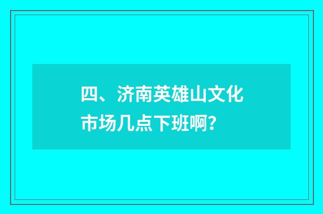 四、济南英雄山文化市场几点下班啊?