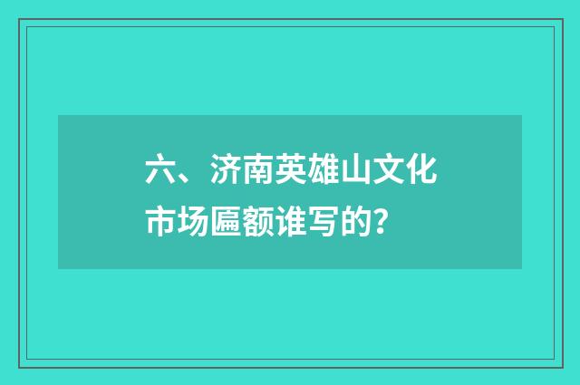 六、济南英雄山文化市场匾额谁写的？