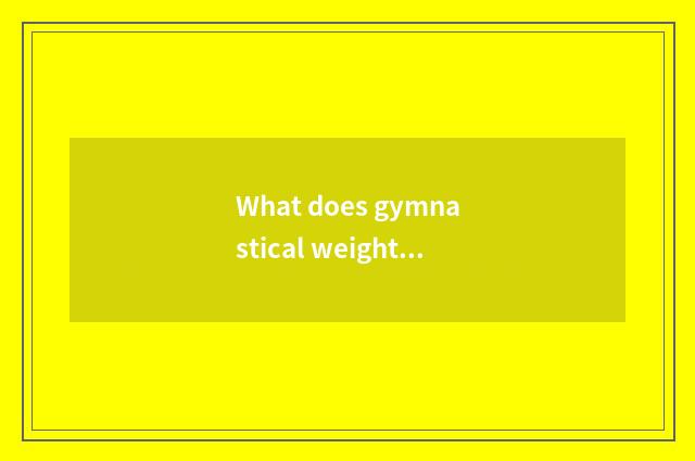 What does gymnastical weightening finish eat?
