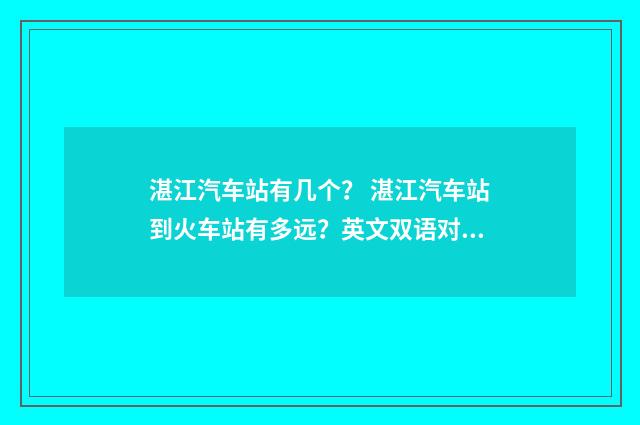 湛江汽车站有几个? 湛江汽车站到火车站有多远?英文双语对照