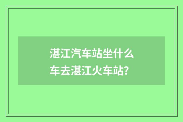 湛江汽车站坐什么车去湛江火车站？