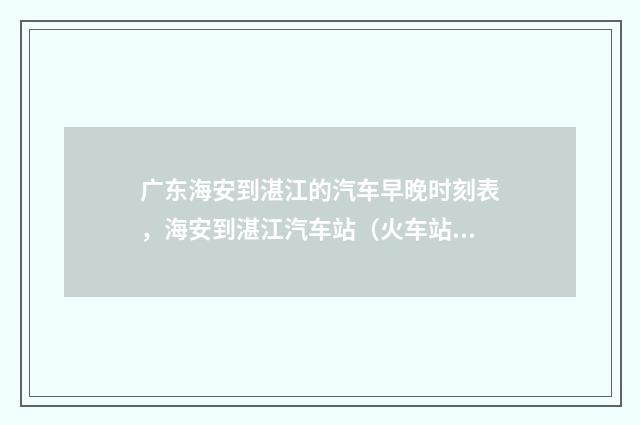 广东海安到湛江的汽车早晚时刻表，海安到湛江汽车站（火车站旁边那个）最晚到几点有车啊？