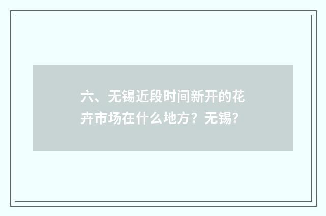 六、无锡近段时间新开的花卉市场在什么地方？无锡？