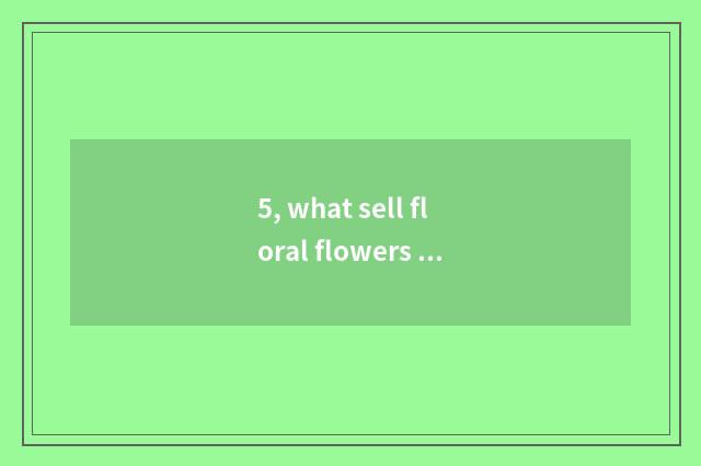 5, what sell floral flowers the market without stannum?