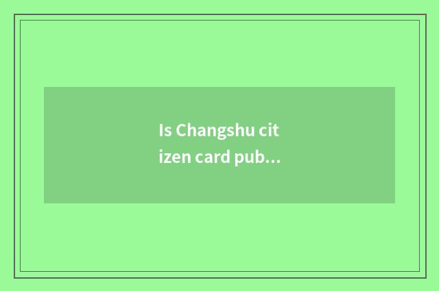 Is Changshu citizen card public transportation how is the cost charged on the ne