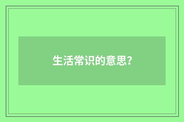 生活常识的意思？