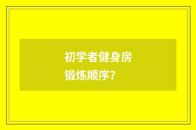 初学者健身房锻炼顺序？