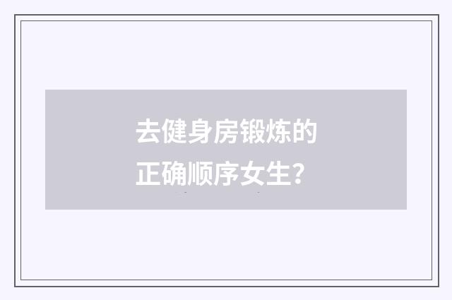 去健身房锻炼的正确顺序女生?