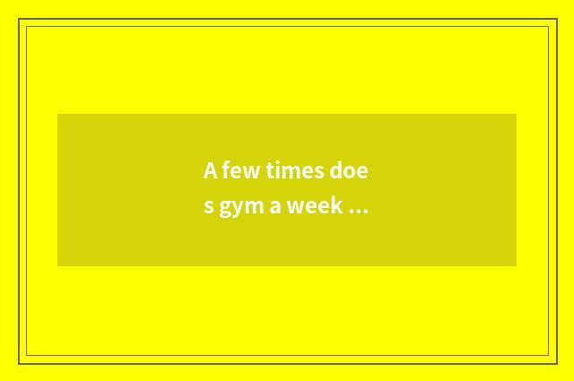 A few times does gym a week take exercise optimal?