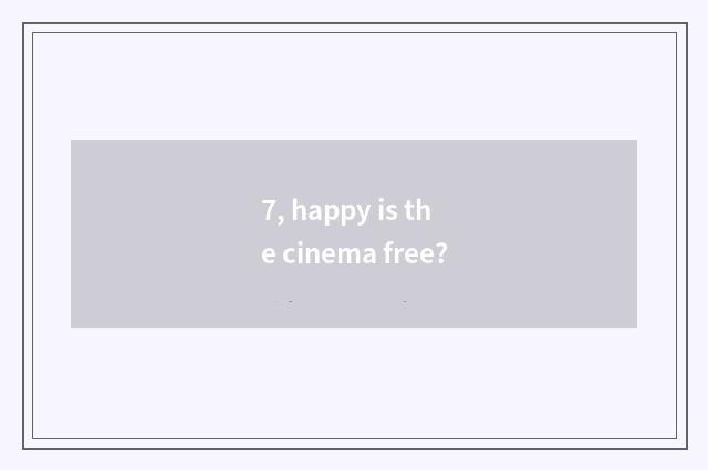 7, happy is the cinema free?