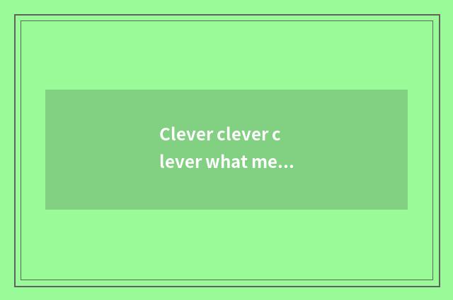 Clever clever clever what meaning be?