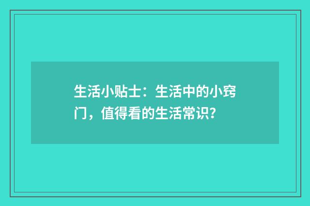 生活小贴士:生活中的小窍门,值得看的生活常识?