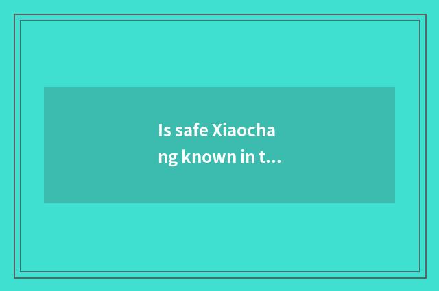 Is safe Xiaochang known in the life?
