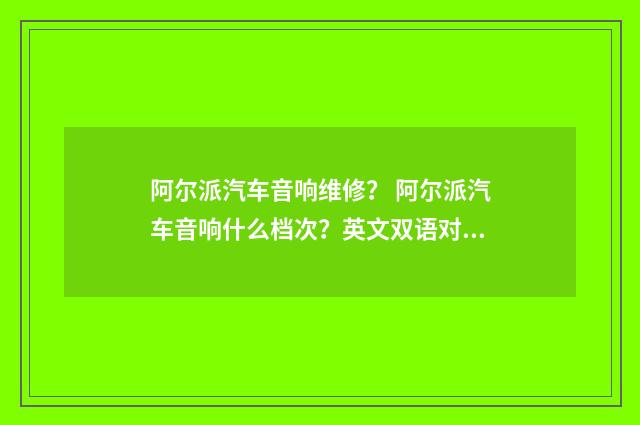阿尔派汽车音响维修? 阿尔派汽车音响什么档次?英文双语对照