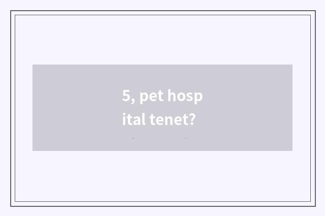 5, pet hospital tenet?