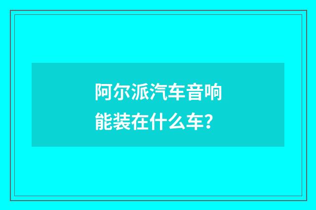 阿尔派汽车音响能装在什么车?