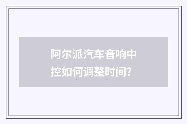 阿尔派汽车音响中控如何调整时间?