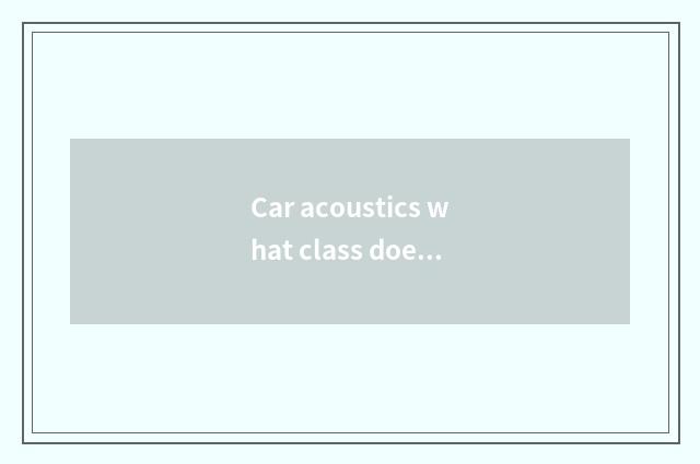 Car acoustics what class does A Er send?