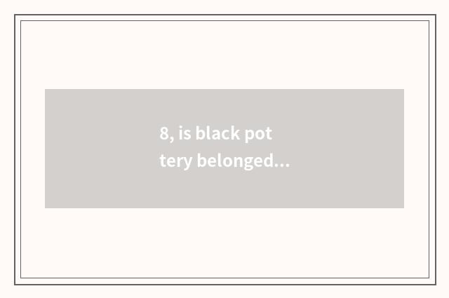 8, is black pottery belonged to?