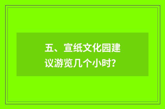 五、宣纸文化园建议游览几个小时?