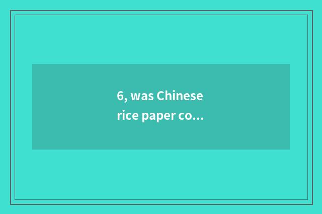 6, was Chinese rice paper conveyed?