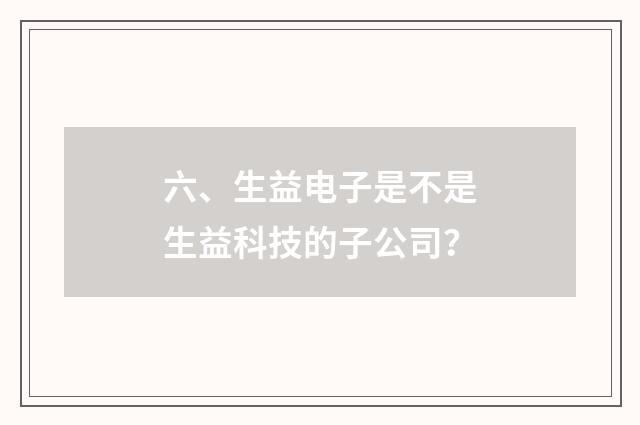六、生益电子是不是生益科技的子公司？