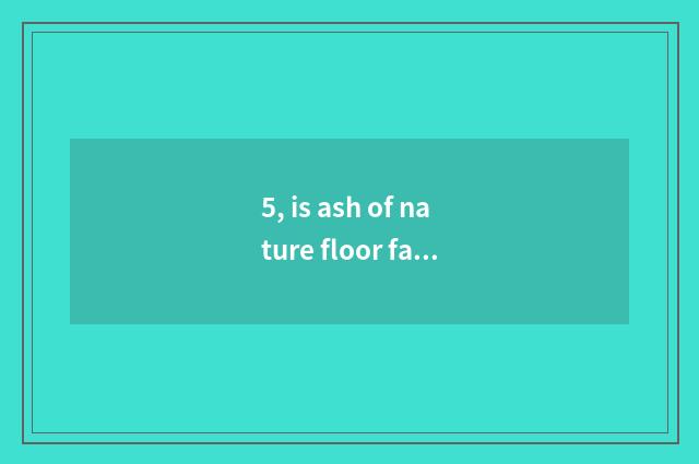 5, is ash of nature floor fashionable of log?