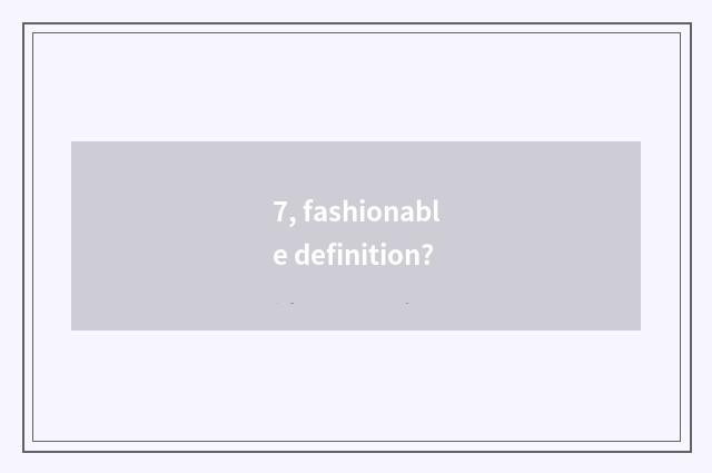 7, fashionable definition?