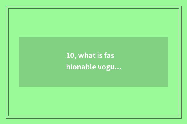 10, what is fashionable vogue, what is fashionable?