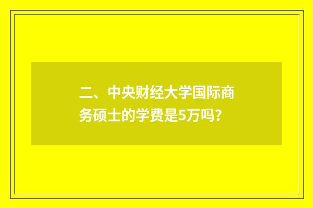 二、中央财经大学国际商务硕士的学费是5万吗？