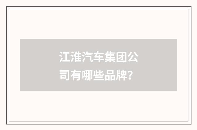 江淮汽车集团公司有哪些品牌?