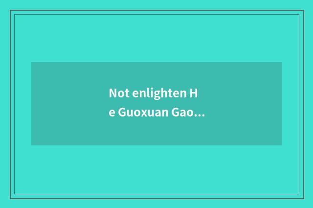 Not enlighten He Guoxuan Gao Ke which good?