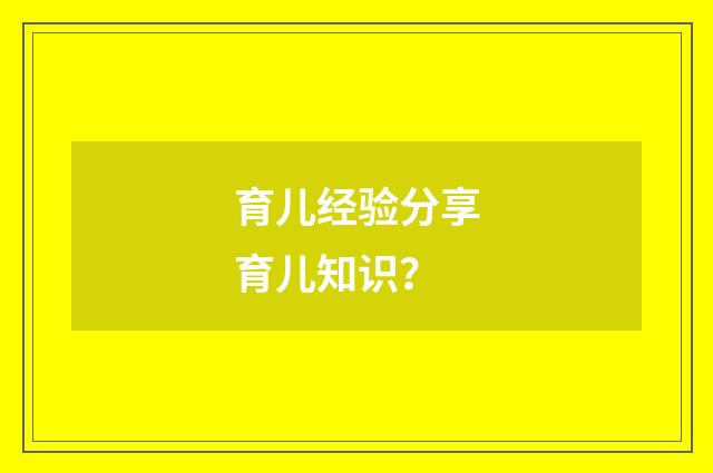 育儿经验分享育儿知识？