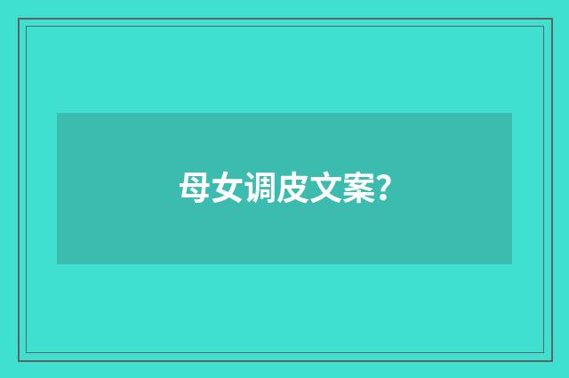 母女调皮文案?