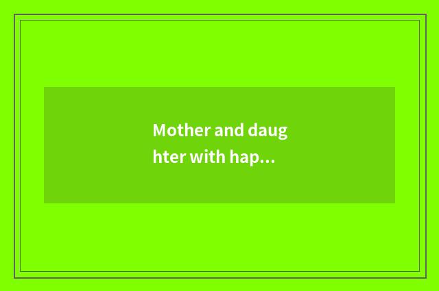 Mother and daughter with happy say?