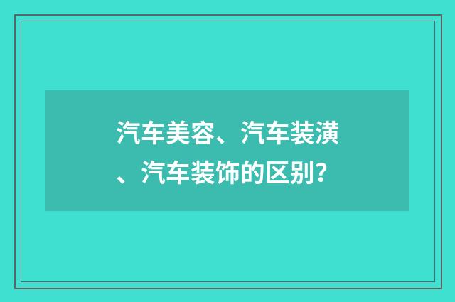 汽车美容、汽车装潢、汽车装饰的区别？