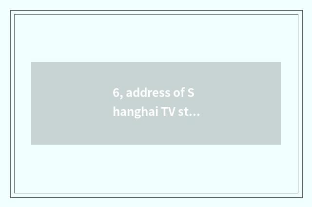 6, address of Shanghai TV station?