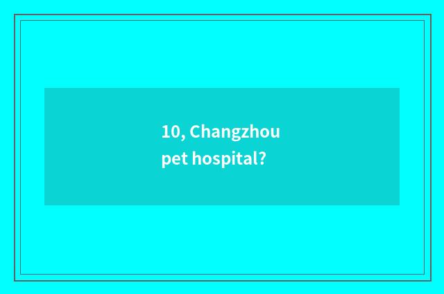 10, Changzhou pet hospital?