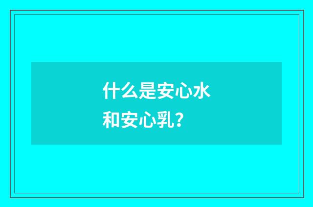 什么是安心水和安心乳?