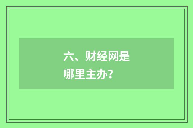 六、财经网是哪里主办？