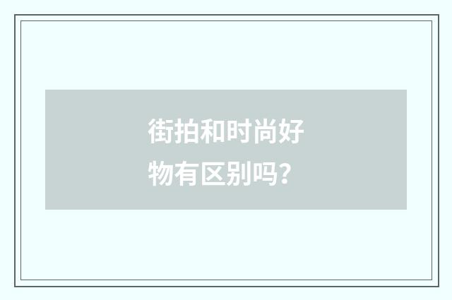 街拍和时尚好物有区别吗？