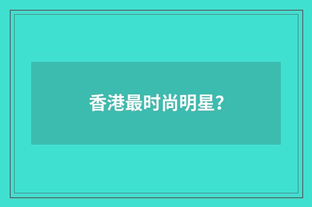 香港最时尚明星？