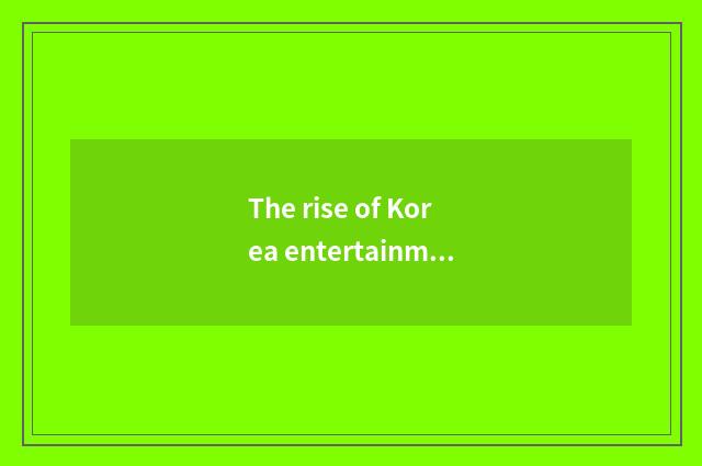 The rise of Korea entertainment industry