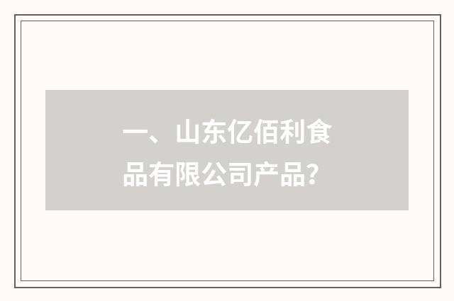 一、山东亿佰利食品有限公司产品?