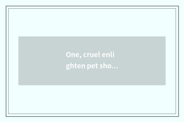 One, cruel enlighten pet shop beautician do you know cruel dog?