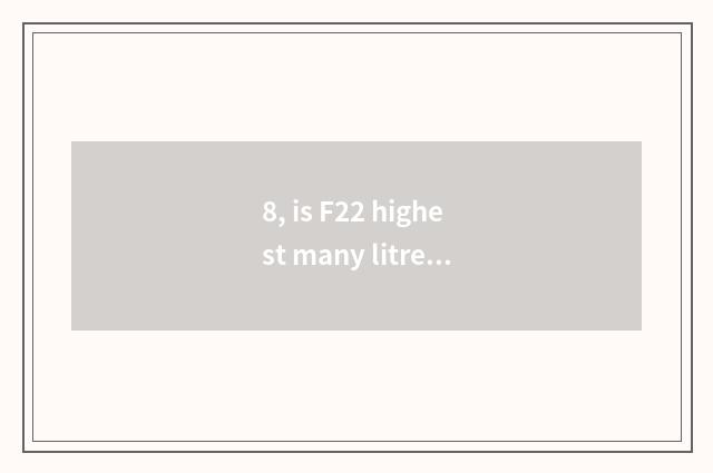 8, is F22 highest many litres tall?