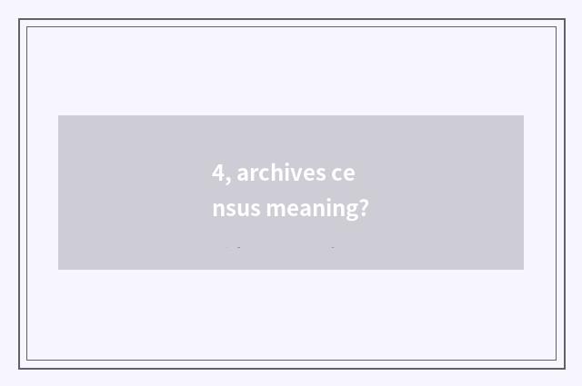 4, archives census meaning?